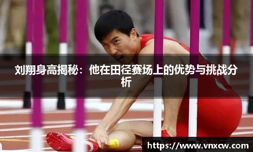 刘翔身高揭秘：他在田径赛场上的优势与挑战分析