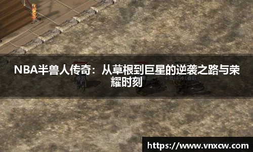 NBA半兽人传奇：从草根到巨星的逆袭之路与荣耀时刻
