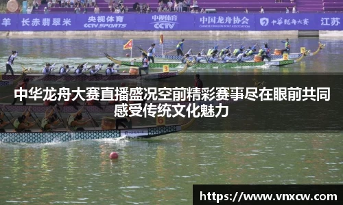 中华龙舟大赛直播盛况空前精彩赛事尽在眼前共同感受传统文化魅力