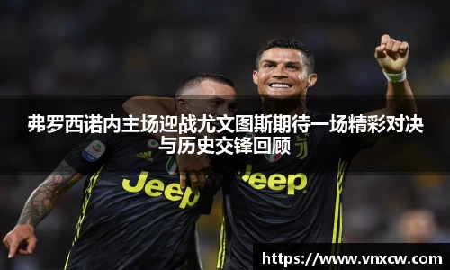 弗罗西诺内主场迎战尤文图斯期待一场精彩对决与历史交锋回顾