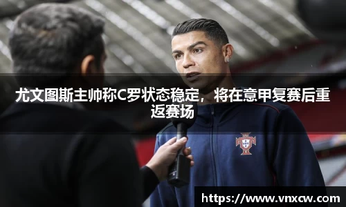 尤文图斯主帅称C罗状态稳定，将在意甲复赛后重返赛场